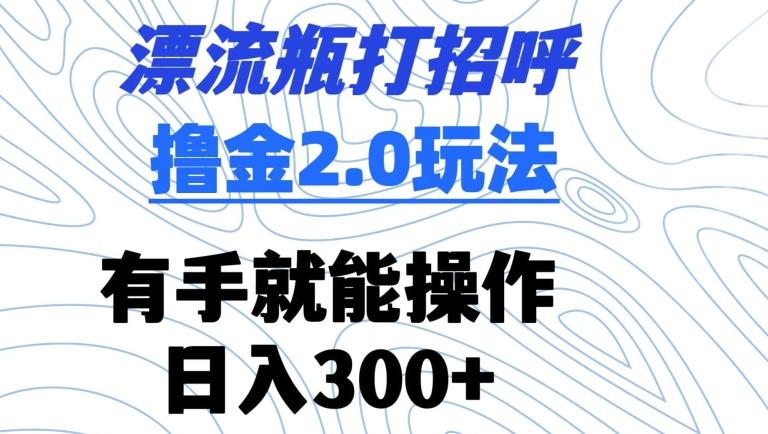 漂流瓶打招呼撸金2.0玩法，有手就能做，日入300+【揭秘】K叔网赚资源-网赚项目-副业赚钱-互联网创业-资源整合K叔网赚资源
