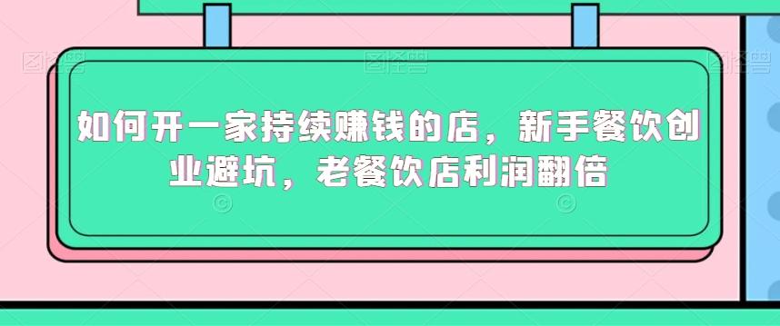 如何开一家持续赚钱的店，新手餐饮创业避坑，老餐饮店利润翻倍K叔网赚资源-网赚项目-副业赚钱-互联网创业-资源整合K叔网赚资源