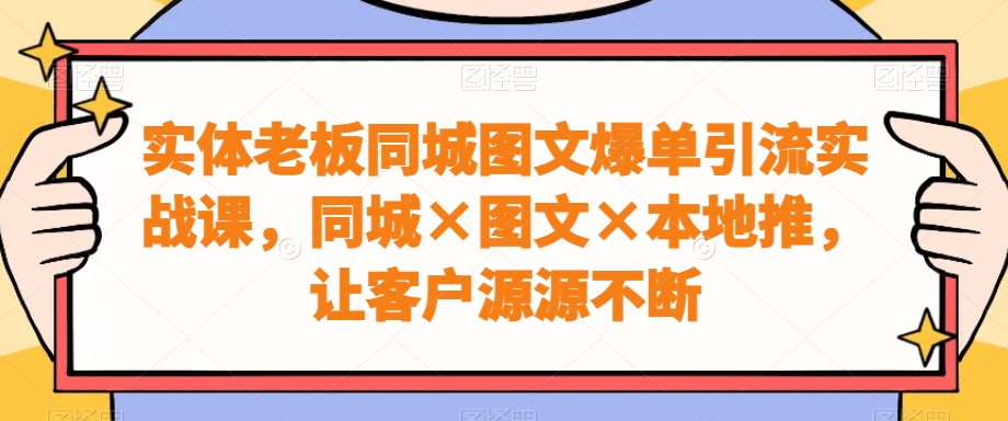 实体老板同城图文爆单引流实战课，同城×图文×本地推，让客户源源不断K叔网赚资源-网赚项目-副业赚钱-互联网创业-资源整合K叔网赚资源