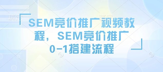 SEM竞价推广视频教程，SEM竞价推广0-1搭建流程K叔网赚资源-网赚项目-副业赚钱-互联网创业-资源整合K叔网赚资源