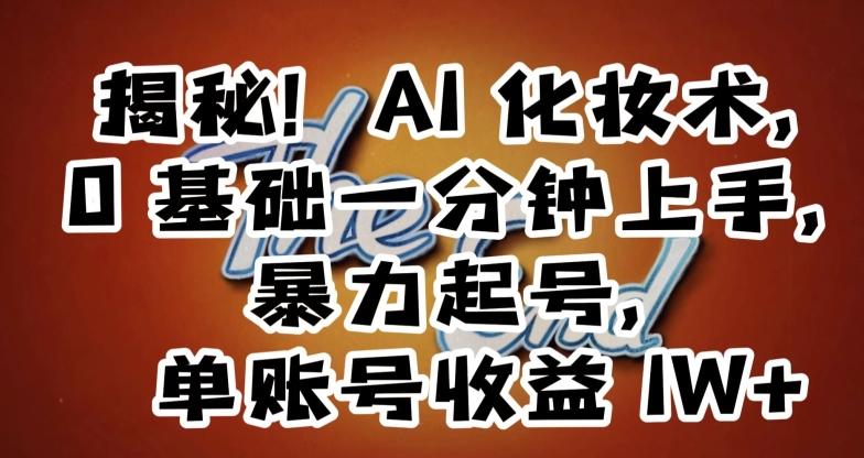 揭秘！AI化妆术，0基础一分钟上手，暴力起号，单账号收益1W+K叔网赚资源-网赚项目-副业赚钱-互联网创业-资源整合K叔网赚资源