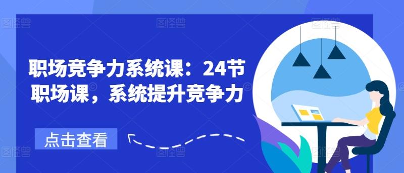 职场竞争力系统课：24节职场课，系统提升竞争力K叔网赚资源-网赚项目-副业赚钱-互联网创业-资源整合K叔网赚资源