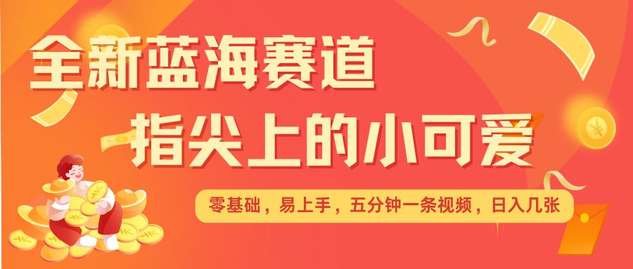 最新蓝海赛道，指尖上的小可爱，几分钟一条治愈系视频，日入几张，矩阵操作收益翻倍K叔网赚资源-网赚项目-副业赚钱-互联网创业-资源整合K叔网赚资源