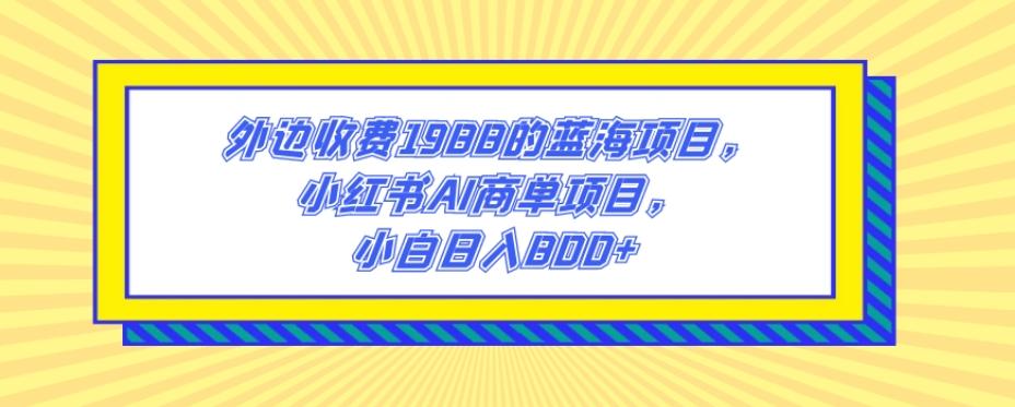 外边收费1988的蓝海项目，小红书AI商单项目，小白日入800+K叔网赚资源-网赚项目-副业赚钱-互联网创业-资源整合K叔网赚资源