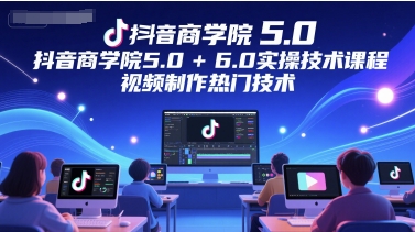 抖音商学院5.0+6.0实操技术课程，视频制作热门技术K叔网赚资源-网赚项目-副业赚钱-互联网创业-资源整合K叔网赚资源