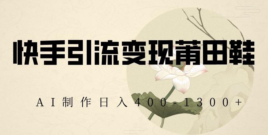 快手引流变现莆田鞋，AI制作日入400+【揭秘】K叔网赚资源-网赚项目-副业赚钱-互联网创业-资源整合K叔网赚资源