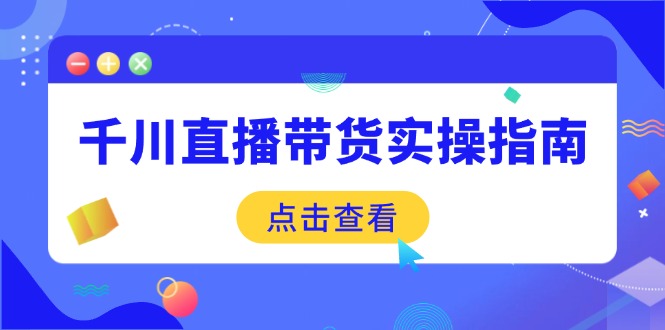 千川直播带货实操指南：从选品到数据优化，基础到实操全面覆盖K叔网赚资源-网赚项目-副业赚钱-互联网创业-资源整合K叔网赚资源