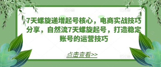 7天螺旋递增起号核心，电商实战技巧分享，自然流7天螺旋起号，打造稳定账号的运营技巧K叔网赚资源-网赚项目-副业赚钱-互联网创业-资源整合K叔网赚资源