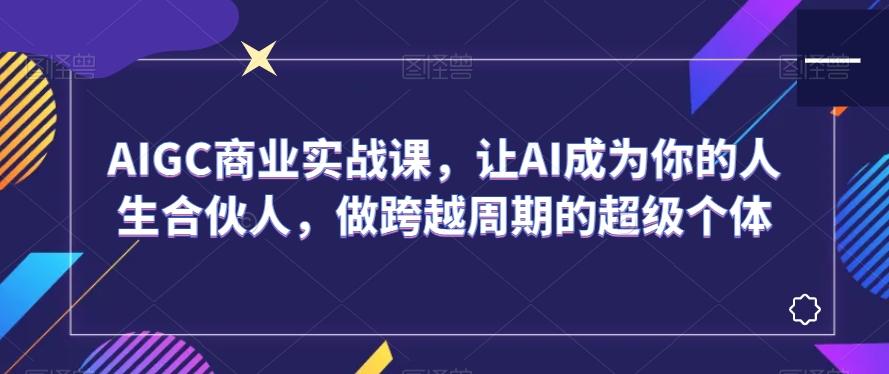 AIGC商业实战课，让AI成为你的人生合伙人，做跨越周期的超级个体K叔网赚资源-网赚项目-副业赚钱-互联网创业-资源整合K叔网赚资源