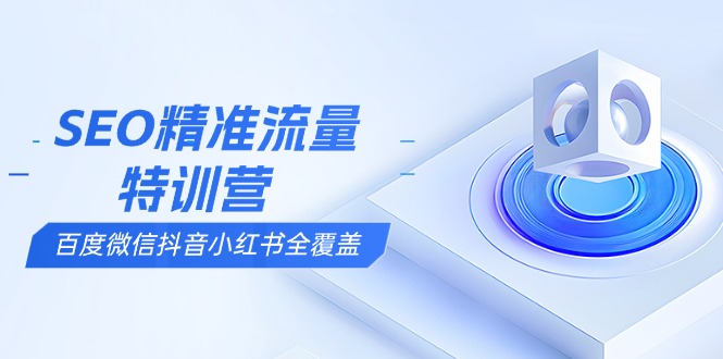 SEO精准流量特训营，百度微信抖音小红书全覆盖，带你搞懂搜索优化核心技巧K叔网赚资源-网赚项目-副业赚钱-互联网创业-资源整合K叔网赚资源