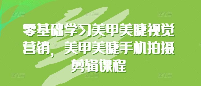 零基础学习美甲美睫视觉营销，美甲美睫手机拍摄剪辑课程K叔网赚资源-网赚项目-副业赚钱-互联网创业-资源整合K叔网赚资源