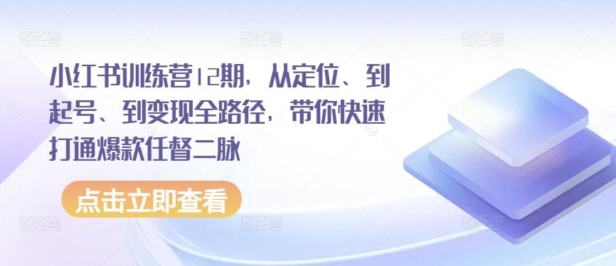 小红书训练营12期，从定位、到起号、到变现全路径，带你快速打通爆款任督二脉K叔网赚资源-网赚项目-副业赚钱-互联网创业-资源整合K叔网赚资源