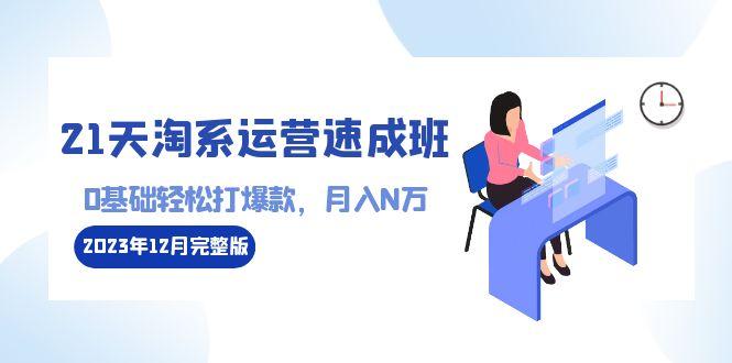 21天淘系运营-速成班2023年12月完整版：0基础轻松打爆款，月入N万-110节课K叔网赚资源-网赚项目-副业赚钱-互联网创业-资源整合K叔网赚资源