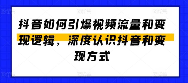 抖音如何引爆视频流量和变现逻辑，深度认识抖音和变现方式K叔网赚资源-网赚项目-副业赚钱-互联网创业-资源整合K叔网赚资源
