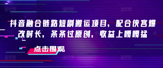 抖音融合链路短剧搬运项目，配合侠客爆改时长，条条过原创，收益嘎嘎猛K叔网赚资源-网赚项目-副业赚钱-互联网创业-资源整合K叔网赚资源