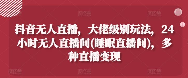 抖音无人直播，大佬级别玩法，24小时无人直播间(睡眠直播间)，多种直播变现【揭秘】K叔网赚资源-网赚项目-副业赚钱-互联网创业-资源整合K叔网赚资源