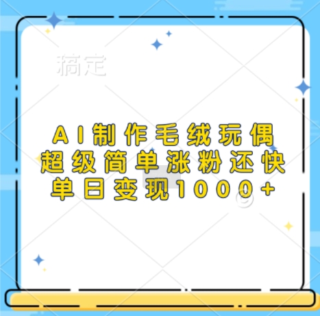 AI制作毛绒玩偶，超级简单涨粉还快，单日变现1kK叔网赚资源-网赚项目-副业赚钱-互联网创业-资源整合K叔网赚资源
