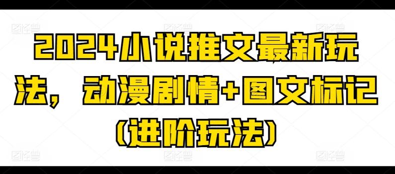 2024小说推文最新玩法，动漫剧情+图文标记(进阶玩法)K叔网赚资源-网赚项目-副业赚钱-互联网创业-资源整合K叔网赚资源