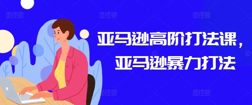 亚马逊高阶打法课，亚马逊暴力打法K叔网赚资源-网赚项目-副业赚钱-互联网创业-资源整合K叔网赚资源