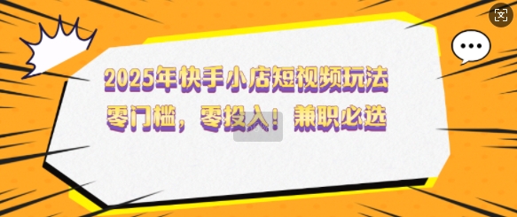 2025年快手小店短视频玩法，零门槛，零投入，兼职必选【揭秘】K叔网赚资源-网赚项目-副业赚钱-互联网创业-资源整合K叔网赚资源