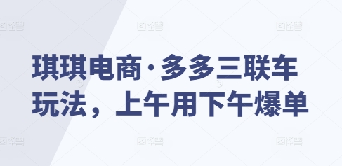琪琪电商·多多三联车玩法，上午用下午爆单K叔网赚资源-网赚项目-副业赚钱-互联网创业-资源整合K叔网赚资源