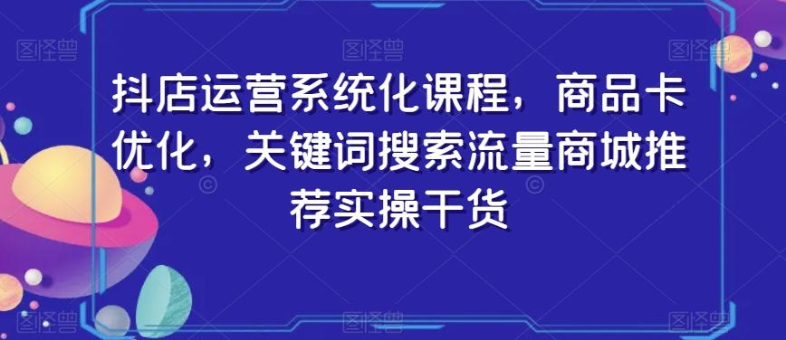抖店运营系统化课程，商品卡优化，关键词搜索流量商城推荐实操干货K叔网赚资源-网赚项目-副业赚钱-互联网创业-资源整合K叔网赚资源