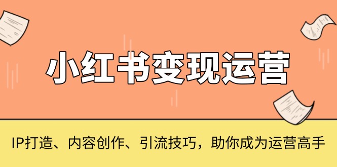 小红书变现运营，IP打造、内容创作、引流技巧，助你成为运营高手K叔网赚资源-网赚项目-副业赚钱-互联网创业-资源整合K叔网赚资源