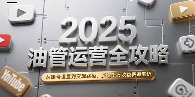 2025油管运营全攻略，从账号设置到变现路径，新增千万收益赛道解析K叔网赚资源-网赚项目-副业赚钱-互联网创业-资源整合K叔网赚资源
