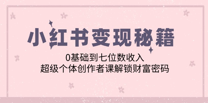 小红书变现秘籍：0基础到七位数收入，超级个体创作者课解锁财富密码K叔网赚资源-网赚项目-副业赚钱-互联网创业-资源整合K叔网赚资源