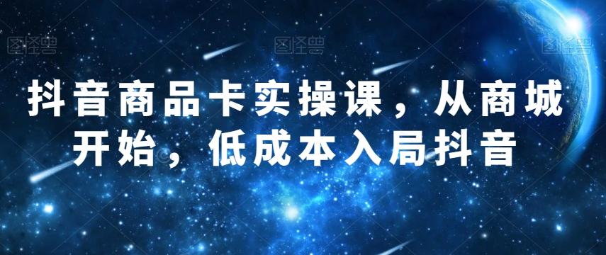 抖音商品卡实操课，从商城开始，低成本入局抖音K叔网赚资源-网赚项目-副业赚钱-互联网创业-资源整合K叔网赚资源