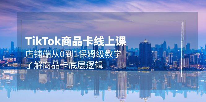 (9843期)Tk商品卡线上课，店铺端从0到1保姆级教学，了解商品卡底层逻辑(20节)K叔网赚资源-网赚项目-副业赚钱-互联网创业-资源整合K叔网赚资源