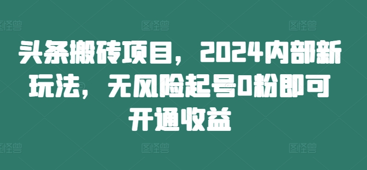 头条搬砖项目，2024内部新玩法，无风险起号0粉即可开通收益K叔网赚资源-网赚项目-副业赚钱-互联网创业-资源整合K叔网赚资源