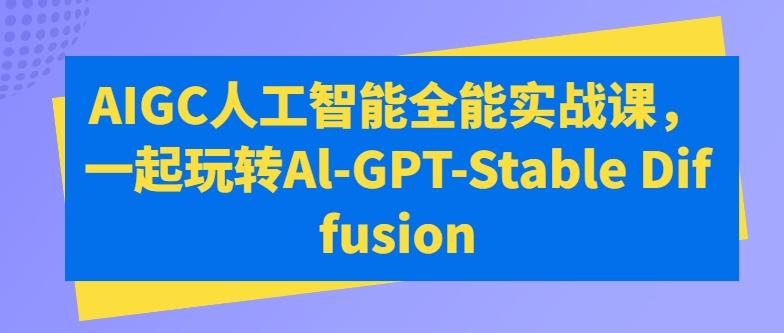 AIGC人工智能全能实战课，一起玩转Al-GPT-Stable DiffusionK叔网赚资源-网赚项目-副业赚钱-互联网创业-资源整合K叔网赚资源