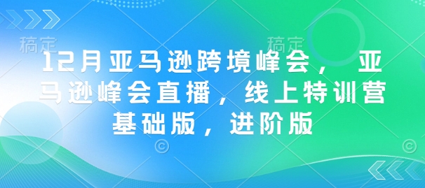 12月亚马逊跨境峰会， 亚马逊峰会直播，线上特训营基础版，进阶版K叔网赚资源-网赚项目-副业赚钱-互联网创业-资源整合K叔网赚资源