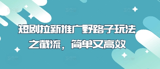 短剧拉新推广野路子玩法之截流，简单又高效K叔网赚资源-网赚项目-副业赚钱-互联网创业-资源整合K叔网赚资源