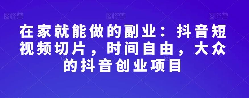 在家就能做的副业：抖音短视频切片，时间自由，大众的抖音创业项目K叔网赚资源-网赚项目-副业赚钱-互联网创业-资源整合K叔网赚资源