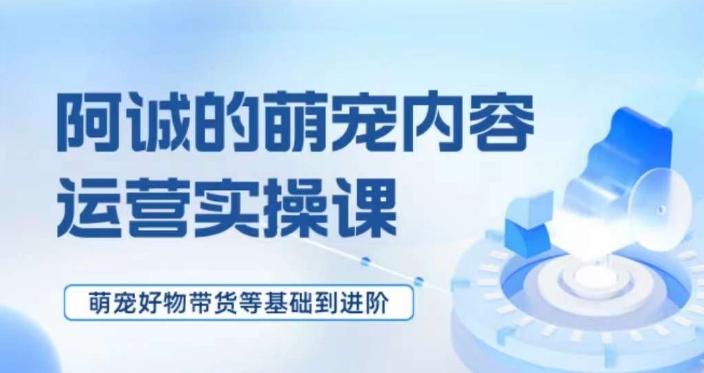 萌宠短视频运营实操课，​萌宠好物带货基础到进阶K叔网赚资源-网赚项目-副业赚钱-互联网创业-资源整合K叔网赚资源