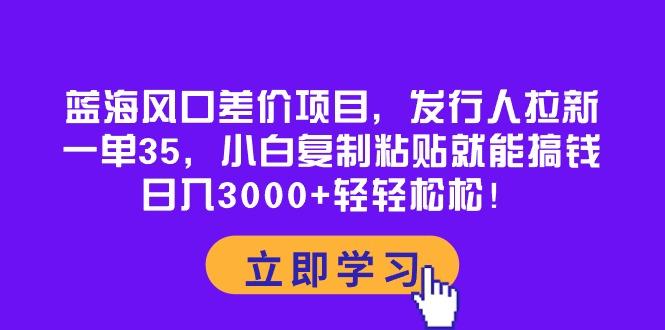 蓝海风口差价项目，发行人拉新，一单35，小白复制粘贴就能搞钱！日入30…K叔网赚资源-网赚项目-副业赚钱-互联网创业-资源整合K叔网赚资源