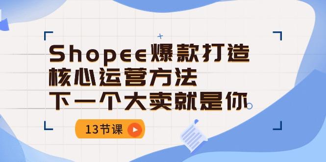 Shopee-爆款打造核心运营方法，下一个大卖就是你(13节课K叔网赚资源-网赚项目-副业赚钱-互联网创业-资源整合K叔网赚资源