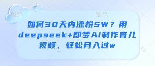 如何30天内涨粉5W？用deepseek+即梦AI制作育儿视频，轻松月入过wK叔网赚资源-网赚项目-副业赚钱-互联网创业-资源整合K叔网赚资源