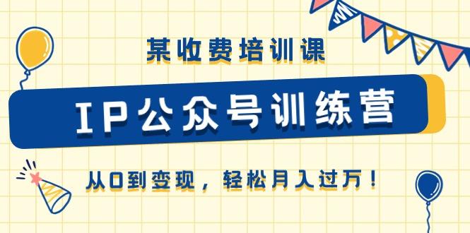 某收费培训课《IP公众号训练营》从0到变现，轻松月入过万！K叔网赚资源-网赚项目-副业赚钱-互联网创业-资源整合K叔网赚资源