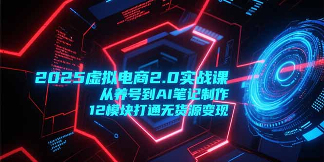 2025虚拟电商2.0实战课，从养号到AI笔记制作，12模块打通无货源变现K叔网赚资源-网赚项目-副业赚钱-互联网创业-资源整合K叔网赚资源