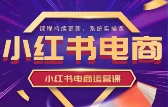 小红书电商运营实操课，​新手从0~1落地实操K叔网赚资源-网赚项目-副业赚钱-互联网创业-资源整合K叔网赚资源