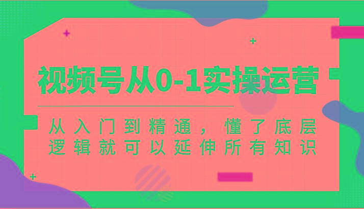 视频号从0-1实操运营，从入门到精通，懂了底层逻辑就可以延伸所有知识(更新2024.7)K叔网赚资源-网赚项目-副业赚钱-互联网创业-资源整合K叔网赚资源