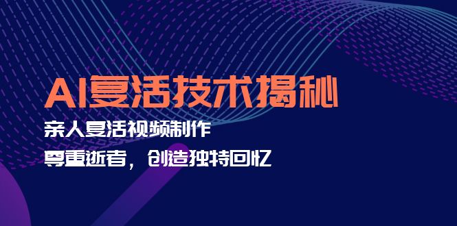AI复活技术揭秘：亲人复活视频制作，尊重逝者，创造独特回忆K叔网赚资源-网赚项目-副业赚钱-互联网创业-资源整合K叔网赚资源