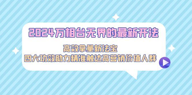 2024万相台无界的最新开法，高效拿量新法宝，四大功效助力精准触达高营…K叔网赚资源-网赚项目-副业赚钱-互联网创业-资源整合K叔网赚资源