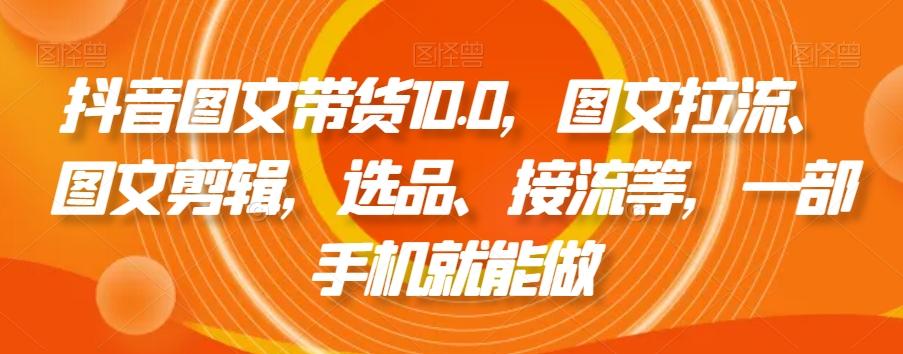 抖音图文带货10.0，图文拉流、图文剪辑，选品、接流等，一部手机就能做K叔网赚资源-网赚项目-副业赚钱-互联网创业-资源整合K叔网赚资源