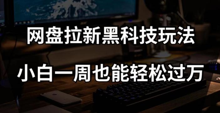 网盘拉新黑科技玩法，小白一周也能轻松过万【全套视频教程+黑科技】【揭秘】K叔网赚资源-网赚项目-副业赚钱-互联网创业-资源整合K叔网赚资源