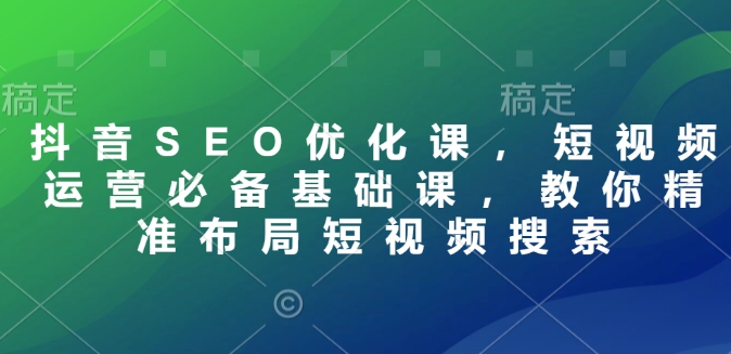 抖音SEO优化课，短视频运营必备基础课，教你精准布局短视频搜索K叔网赚资源-网赚项目-副业赚钱-互联网创业-资源整合K叔网赚资源