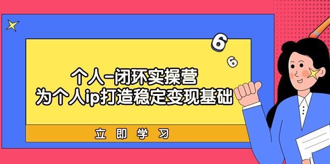 (9331期)个人-闭环实操营：为个人ip打造稳定变现基础，从价值定位/爆款打造/产品…K叔网赚资源-网赚项目-副业赚钱-互联网创业-资源整合K叔网赚资源